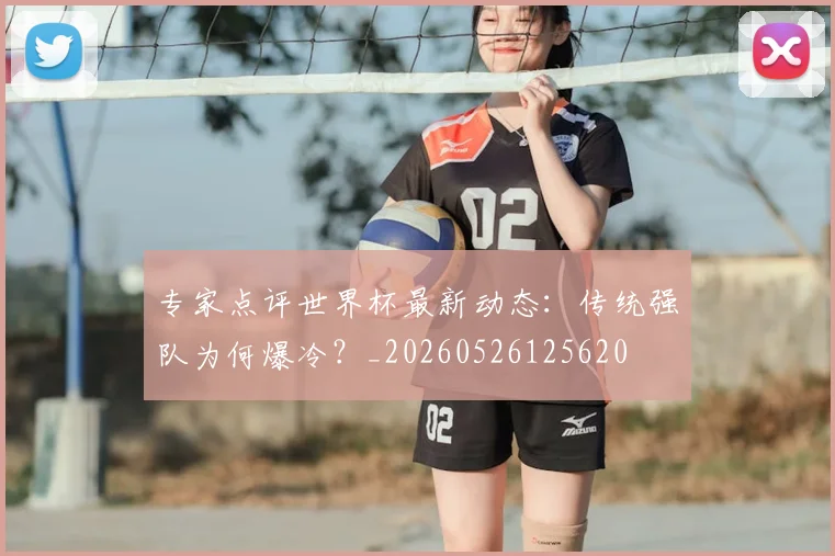 专家点评世界杯最新动态:传统强队为何爆冷?_20260526125620