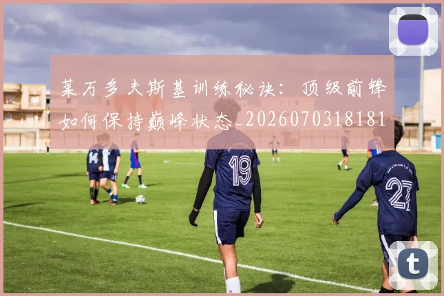 莱万多夫斯基训练秘诀：顶级前锋如何保持巅峰状态_20260703181810