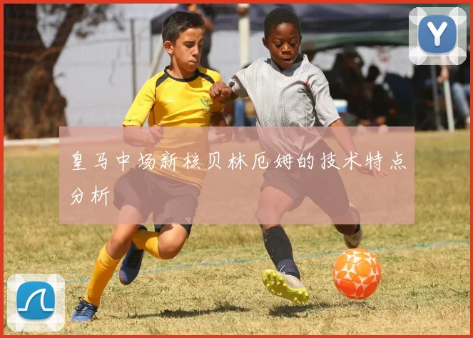 皇马中场新核贝林厄姆的技术特点分析