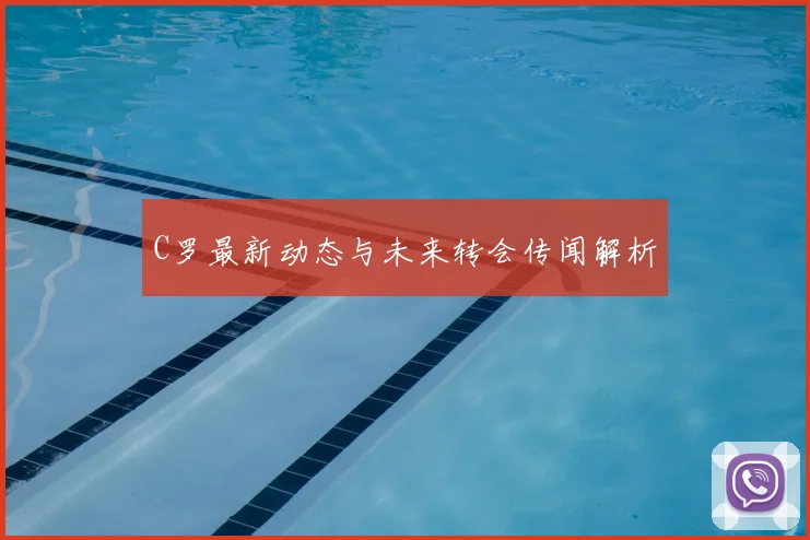 C罗最新动态与未来转会传闻解析