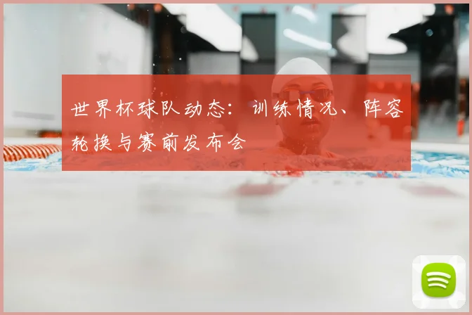 世界杯球队动态:训练情况、阵容轮换与赛前发布会