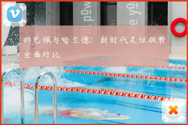 姆巴佩与哈兰德：新时代足坛双骄全面对比