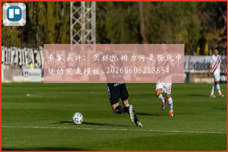 专家点评：贝林厄姆为何是现代中场的完美模板_20260605213854