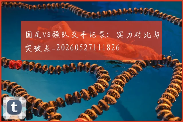 国足vs强队交手记录:实力对比与突破点_20260527111826