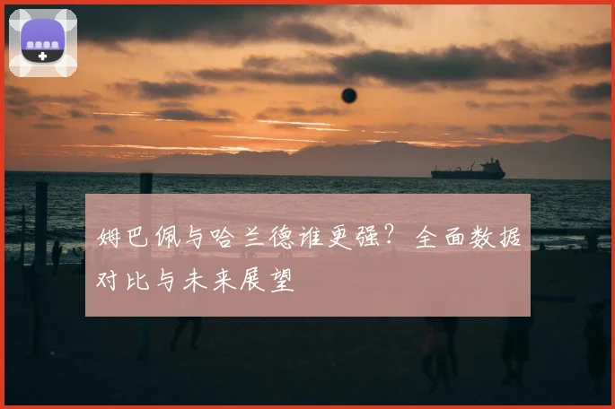 姆巴佩与哈兰德谁更强?全面数据对比与未来展望
