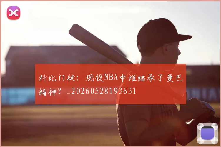 科比门徒:现役NBA中谁继承了曼巴精神?_20260528193631
