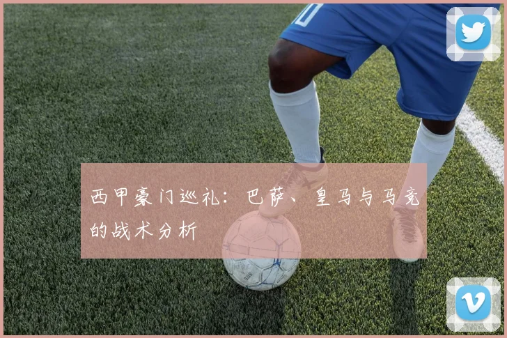 西甲豪门巡礼：巴萨、皇马与马竞的战术分析