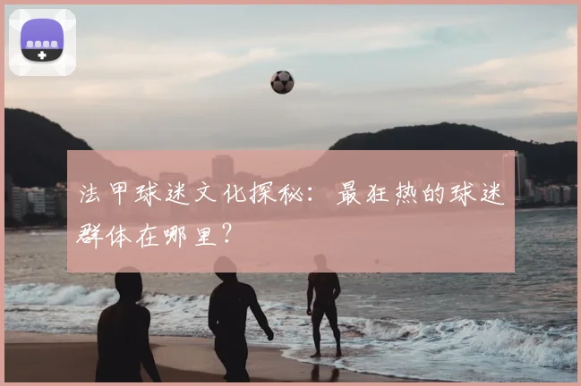 法甲球迷文化探秘:最狂热的球迷群体在哪里?