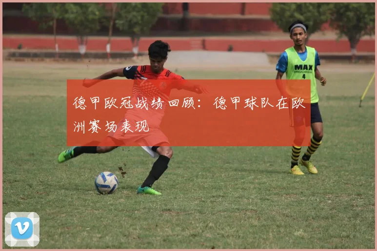 德甲欧冠战绩回顾：德甲球队在欧洲赛场表现