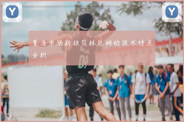 皇马中场新核贝林厄姆的技术特点分析