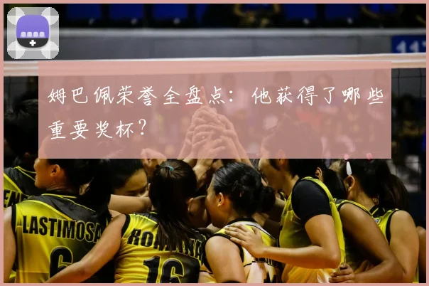 姆巴佩荣誉全盘点:他获得了哪些重要奖杯?
