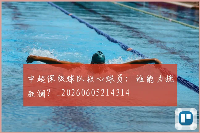中超保级球队核心球员：谁能力挽狂澜？_20260605214314