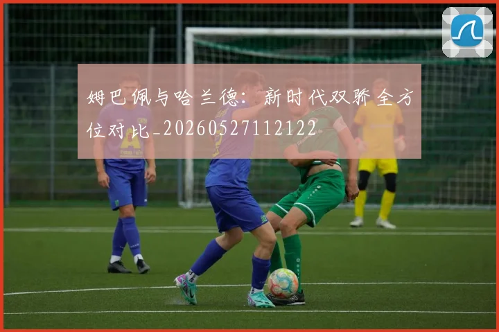 姆巴佩与哈兰德：新时代双骄全方位对比_20260527112122