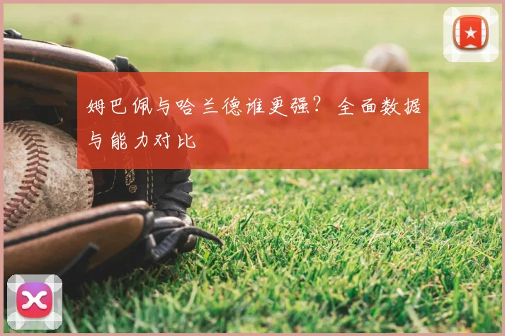 姆巴佩与哈兰德谁更强？全面数据与能力对比