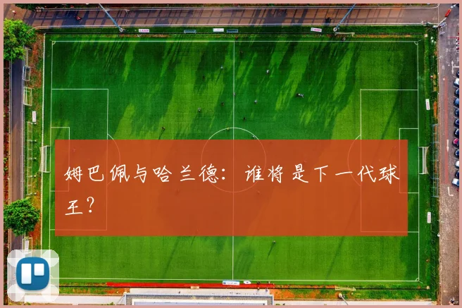 姆巴佩与哈兰德：谁将是下一代球王？
