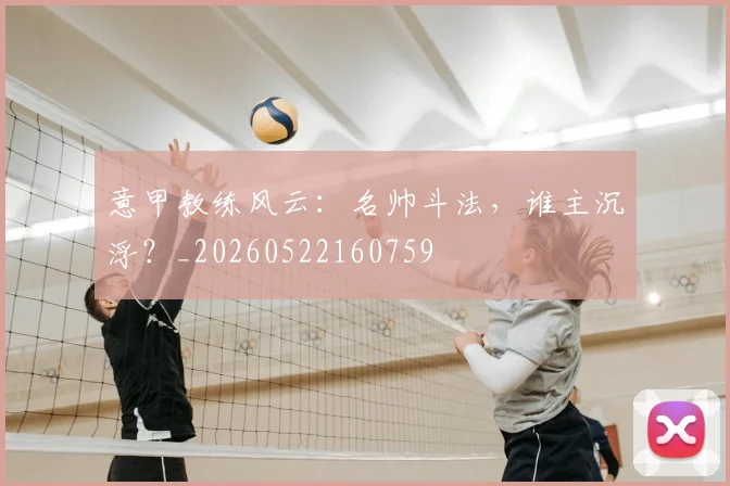 意甲教练风云:名帅斗法,谁主沉浮?_20260522160759