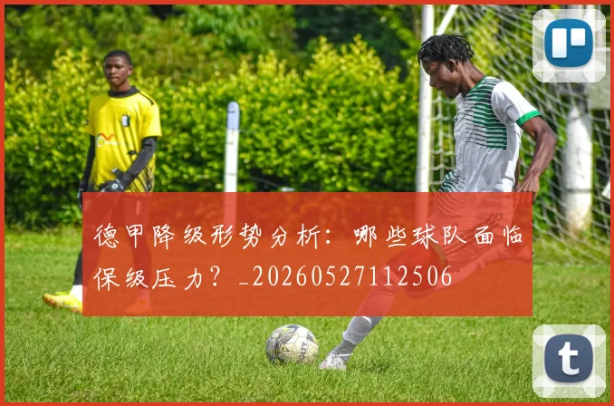 德甲降级形势分析:哪些球队面临保级压力?_20260527112506