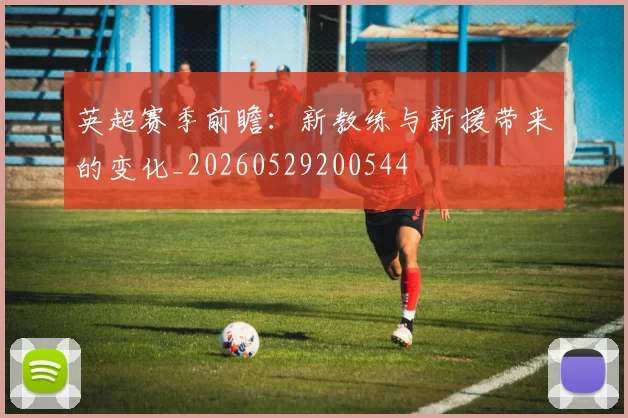英超赛季前瞻:新教练与新援带来的变化_20260529200544