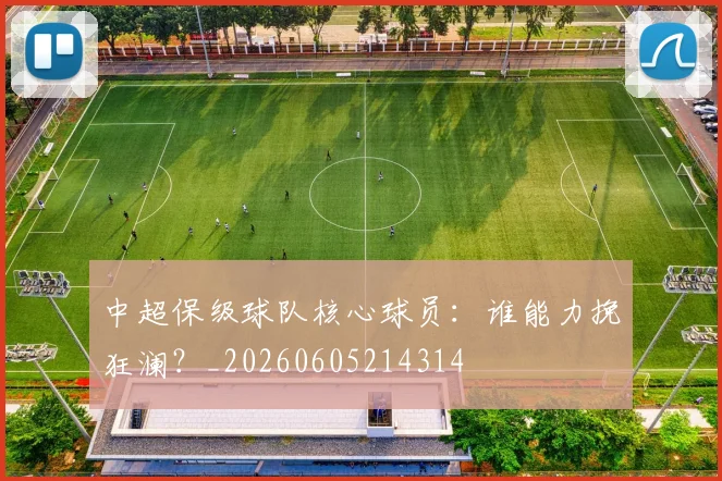 中超保级球队核心球员：谁能力挽狂澜？_20260605214314