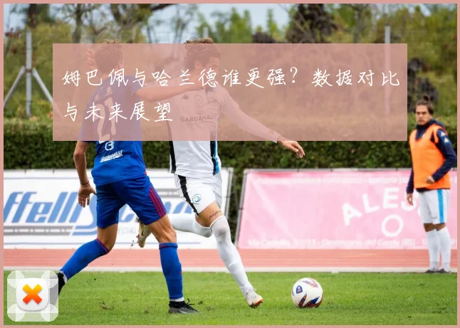 姆巴佩与哈兰德谁更强？数据对比与未来展望