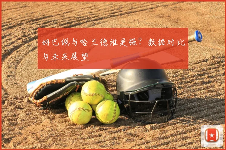 姆巴佩与哈兰德谁更强?数据对比与未来展望