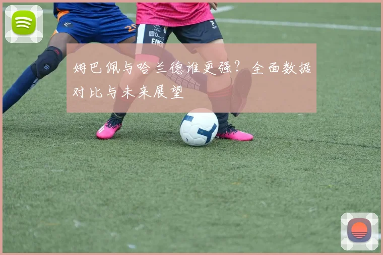 姆巴佩与哈兰德谁更强？全面数据对比与未来展望