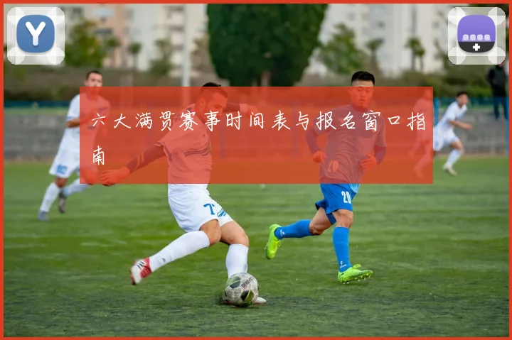 六大满贯赛事时间表与报名窗口指南