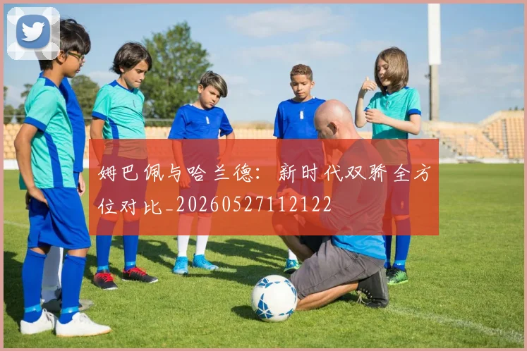 姆巴佩与哈兰德:新时代双骄全方位对比_20260527112122