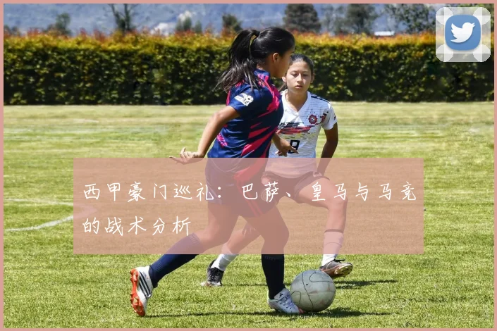 西甲豪门巡礼:巴萨、皇马与马竞的战术分析